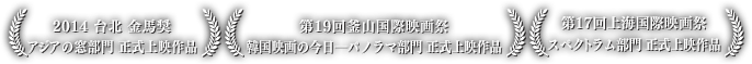 2014 台北 金馬奨アジアの窓部門　正式上映作品、、第19回釜山国際映画祭 韓国映画の今日―パノラマ部門正式上映作品、第17回上海国際映画祭 スペクトラム部門 正式上映作品