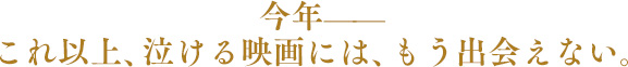 今年——これ以上、泣ける映画には、もう出会えない。